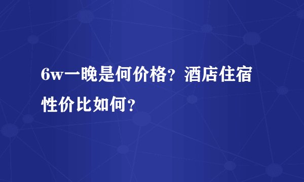 6w一晚是何价格？酒店住宿性价比如何？