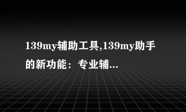 139my辅助工具,139my助手的新功能：专业辅助工具！