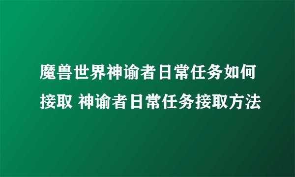 魔兽世界神谕者日常任务如何接取 神谕者日常任务接取方法