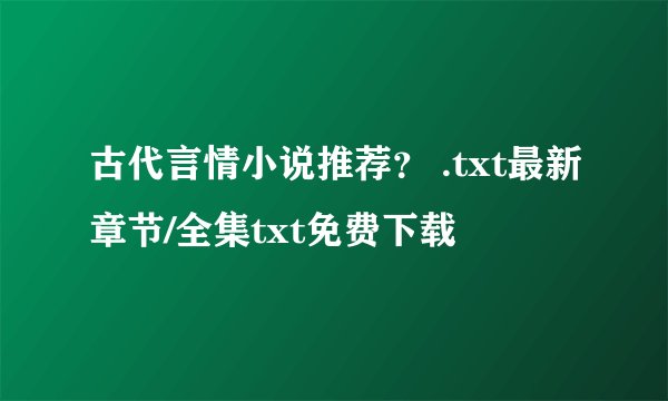 古代言情小说推荐？ .txt最新章节/全集txt免费下载