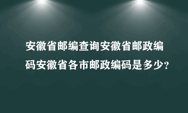 安徽省邮编查询安徽省邮政编码安徽省各市邮政编码是多少？