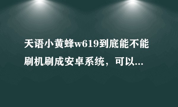 天语小黄蜂w619到底能不能刷机刷成安卓系统，可以的话又能不能刷回原来的系统