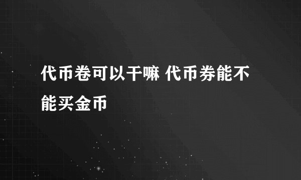 代币卷可以干嘛 代币券能不能买金币