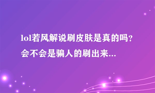 lol若风解说刷皮肤是真的吗？会不会是骗人的刷出来的和里面的皮肤全部