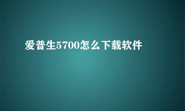 爱普生5700怎么下载软件