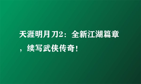 天涯明月刀2：全新江湖篇章，续写武侠传奇！