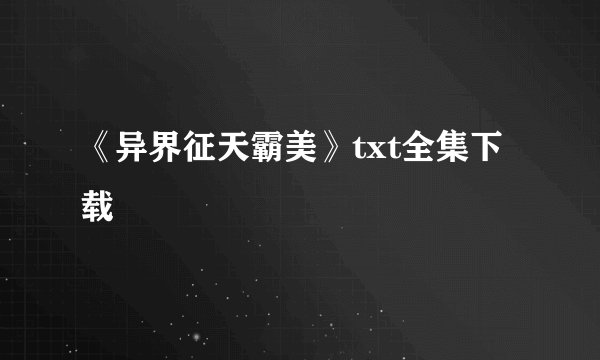 《异界征天霸美》txt全集下载