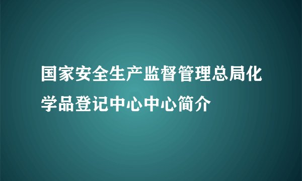 国家安全生产监督管理总局化学品登记中心中心简介