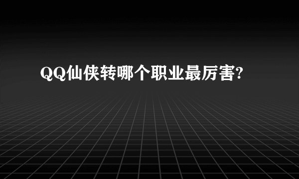 QQ仙侠转哪个职业最厉害?