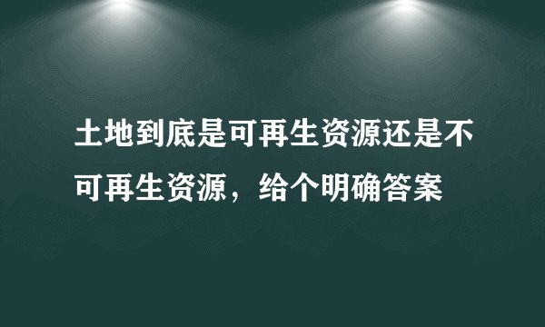 土地到底是可再生资源还是不可再生资源，给个明确答案