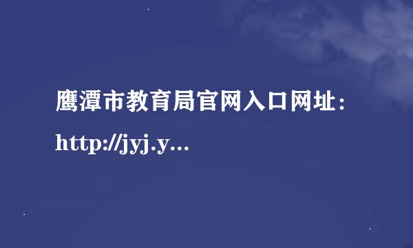 鹰潭市教育局官网入口网址：http://jyj.yingtan.gov.cn/