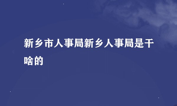 新乡市人事局新乡人事局是干啥的