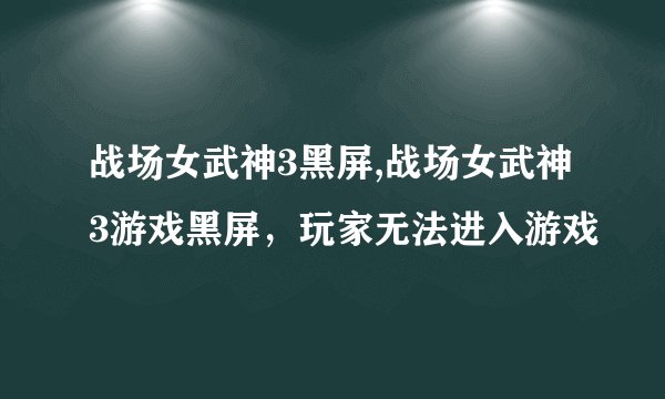 战场女武神3黑屏,战场女武神3游戏黑屏，玩家无法进入游戏
