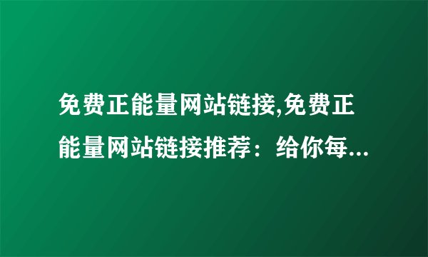 免费正能量网站链接,免费正能量网站链接推荐：给你每天一份正能量！45字