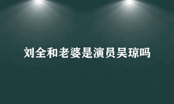 刘全和老婆是演员吴琼吗