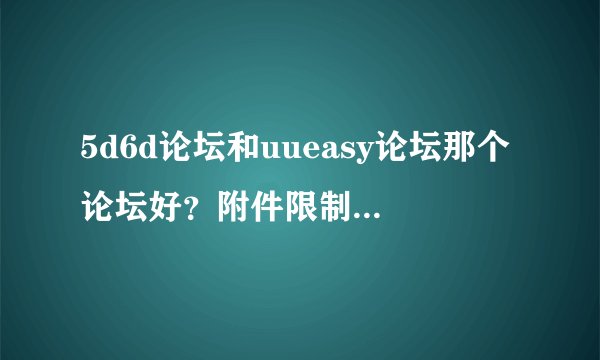 5d6d论坛和uueasy论坛那个论坛好？附件限制多大呢？