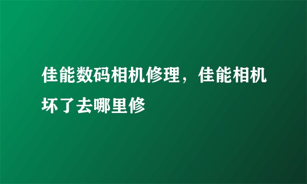 佳能数码相机修理，佳能相机坏了去哪里修
