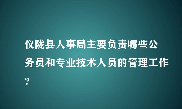 仪陇县人事局主要负责哪些公务员和专业技术人员的管理工作？