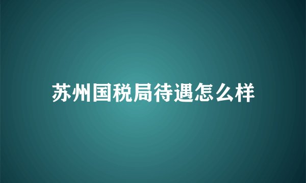 苏州国税局待遇怎么样