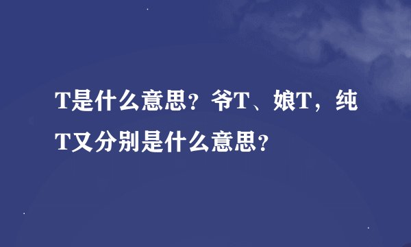 T是什么意思？爷T、娘T，纯T又分别是什么意思？