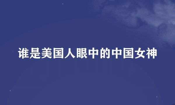 谁是美国人眼中的中国女神