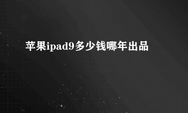 苹果ipad9多少钱哪年出品