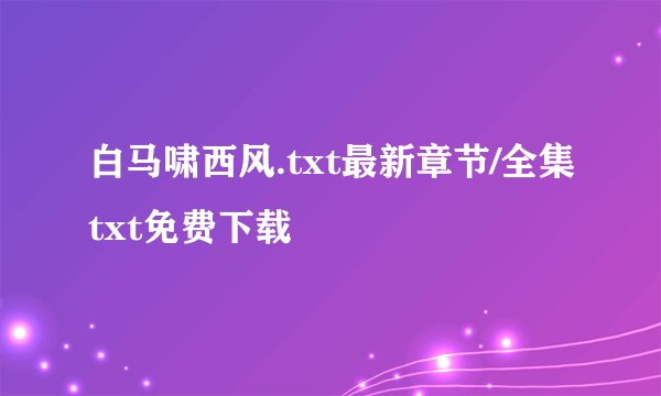 白马啸西风.txt最新章节/全集txt免费下载