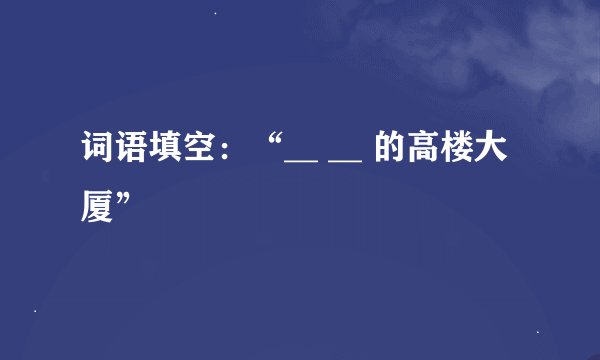 词语填空：“__ __ 的高楼大厦”