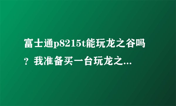 富士通p8215t能玩龙之谷吗？我准备买一台玩龙之谷和英雄联盟，龙之谷出60级了，我才50，急~~~~