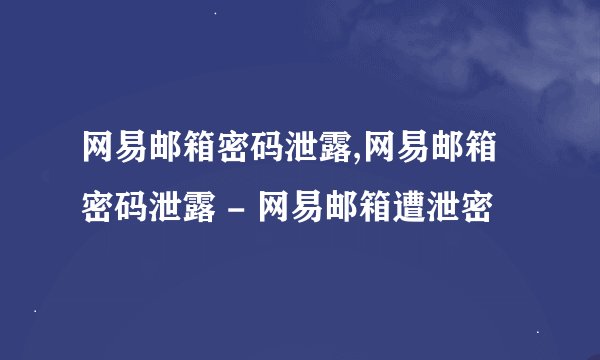网易邮箱密码泄露,网易邮箱密码泄露 - 网易邮箱遭泄密