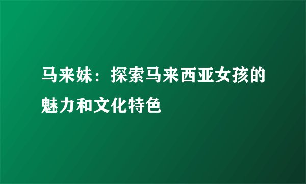 马来妹:探索马来西亚女孩的魅力和文化特色