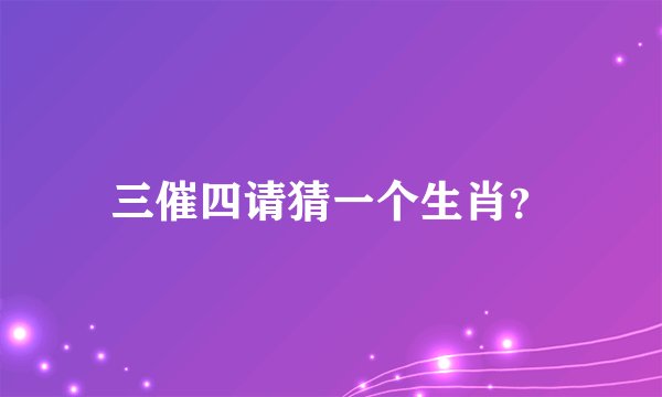 三催四请猜一个生肖？