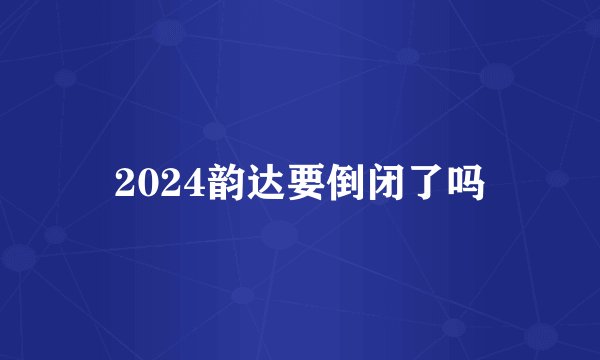 2024韵达要倒闭了吗