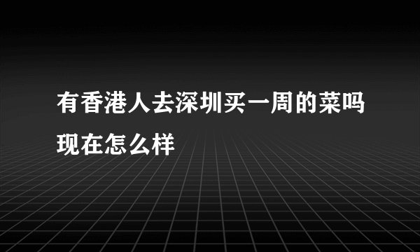 有香港人去深圳买一周的菜吗现在怎么样