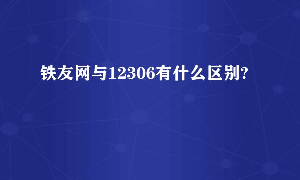 铁友网与12306有什么区别?