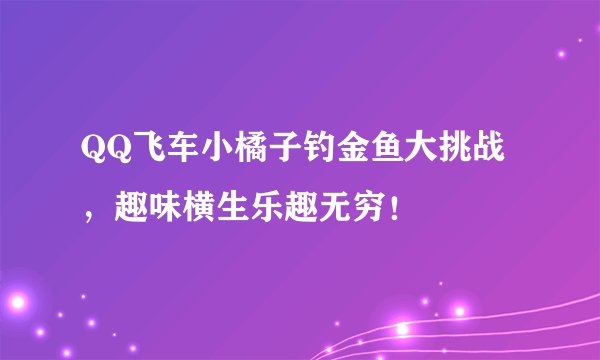 QQ飞车小橘子钓金鱼大挑战，趣味横生乐趣无穷！