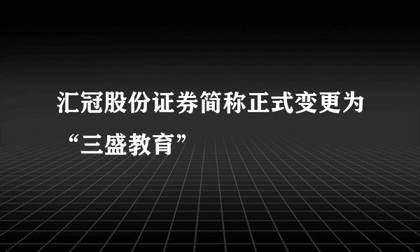 汇冠股份证券简称正式变更为“三盛教育”