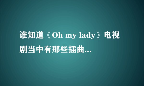 谁知道《Oh my lady》电视剧当中有那些插曲啊！主题曲片尾曲也要！