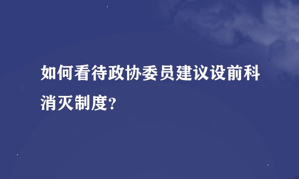 如何看待政协委员建议设前科消灭制度？