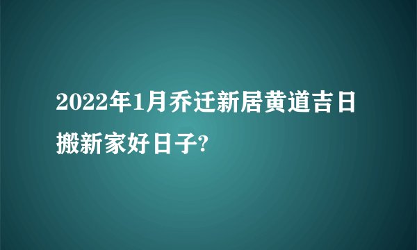 2022年1月乔迁新居黄道吉日搬新家好日子?