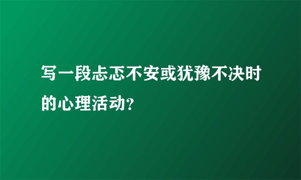 写一段忐忑不安或犹豫不决时的心理活动？