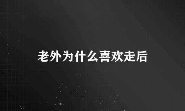 老外为什么喜欢走后