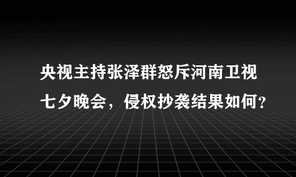 央视主持张泽群怒斥河南卫视七夕晚会，侵权抄袭结果如何？