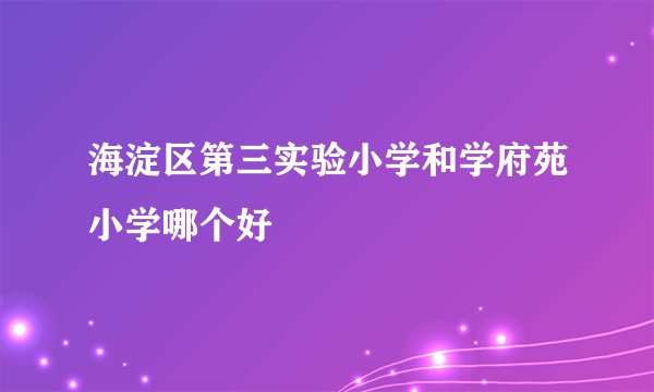 海淀区第三实验小学和学府苑小学哪个好