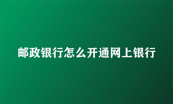 邮政银行怎么开通网上银行