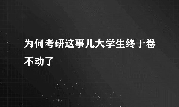 为何考研这事儿大学生终于卷不动了