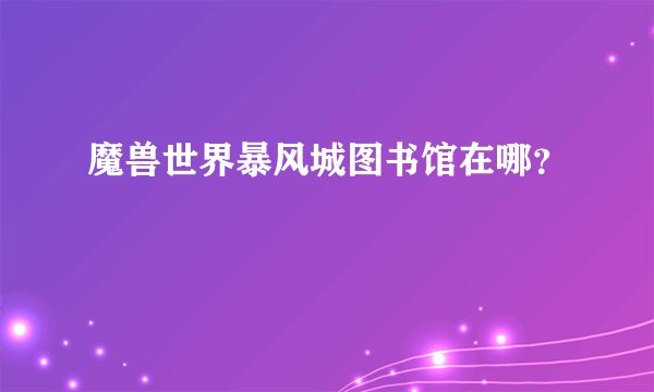魔兽世界暴风城图书馆在哪？