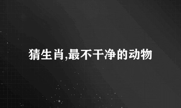 猜生肖,最不干净的动物