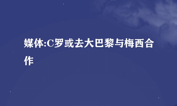 媒体:C罗或去大巴黎与梅西合作