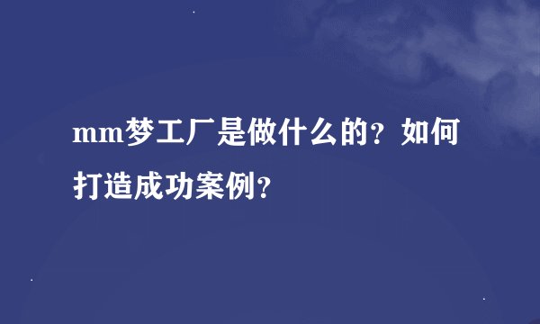 mm梦工厂是做什么的？如何打造成功案例？